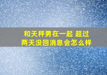 和天秤男在一起 超过两天没回消息会怎么样